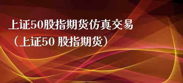 上证50股指期货仿真交易（上证50 股指期货）_https://www.xmqjcw.com_期货直播室_第1张
