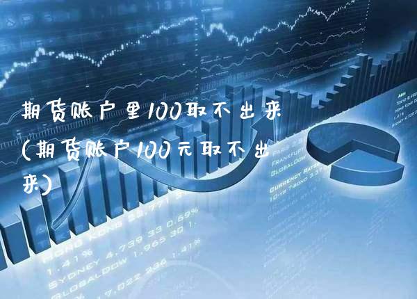 期货账户里100取不出来(期货账户100元取不出来)_https://www.xmqjcw.com_期货直播室_第1张
