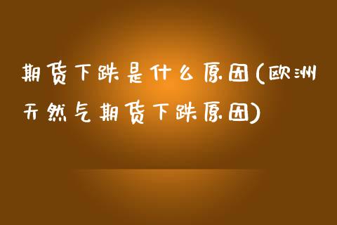 期货下跌是什么原因(欧洲天然气期货下跌原因)_https://www.xmqjcw.com_期货直播室_第1张
