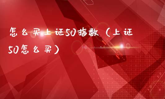 怎么买上证50指数（上证50怎么买）_https://www.xmqjcw.com_期货投资_第1张
