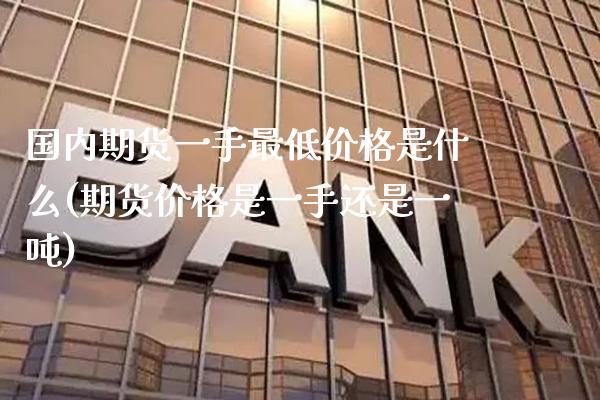 国内期货一手最低价格是什么(期货价格是一手还是一吨)_https://www.xmqjcw.com_基金理财_第1张