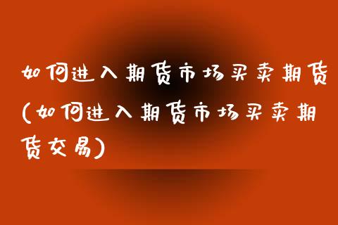 如何进入期货市场买卖期货(如何进入期货市场买卖期货交易)_https://www.xmqjcw.com_期货直播室_第1张