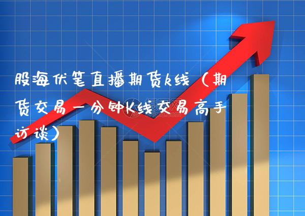 股海伏笔直播期货k线（期货交易一分钟K线交易高手访谈）_https://www.xmqjcw.com_期货投资_第1张