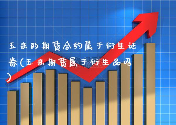 玉米的期货合约属于衍生证券(玉米期货属于衍生品吗)_https://www.xmqjcw.com_期货投资_第1张
