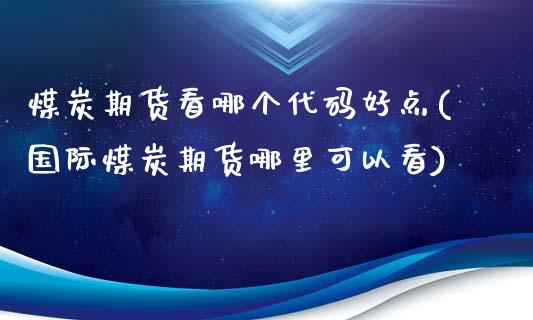 煤炭期货看哪个代码好点(国际煤炭期货哪里可以看)_https://www.xmqjcw.com_基金理财_第1张