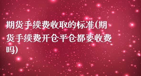期货手续费收取的标准(期货手续费开仓平仓都要收费吗)_https://www.xmqjcw.com_期货直播室_第1张