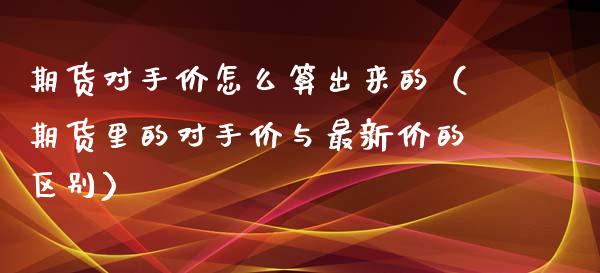 期货对手价怎么算出来的（期货里的对手价与最新价的区别）_https://www.xmqjcw.com_期货直播室_第1张