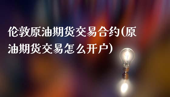 伦敦原油期货交易合约(原油期货交易怎么开户)_https://www.xmqjcw.com_期货行情_第1张