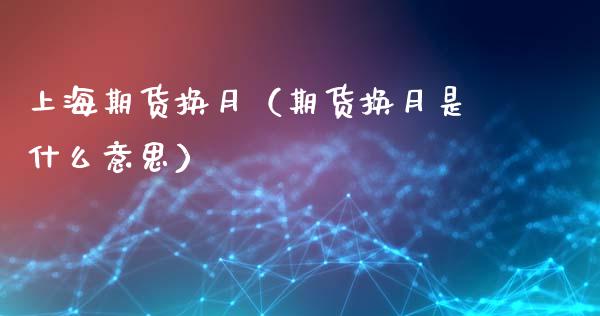 上海期货换月（期货换月是什么意思）_https://www.xmqjcw.com_期货投资_第1张