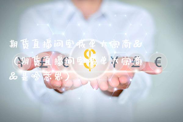 期货直播间室喊单大宗商品（期货直播间室喊单大宗商品是啥意思）_https://www.xmqjcw.com_期货投资_第1张