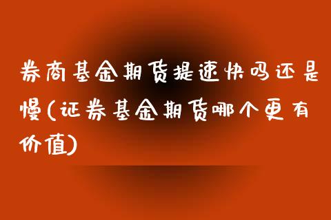 券商基金期货提速快吗还是慢(证券基金期货哪个更有价值)_https://www.xmqjcw.com_期货百科_第1张