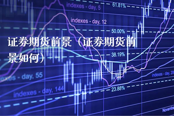 证券期货前景（证券期货前景如何）_https://www.xmqjcw.com_期货直播室_第1张