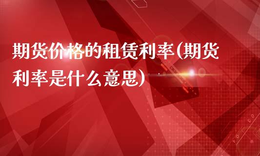 期货价格的租赁利率(期货利率是什么意思)_https://www.xmqjcw.com_期货直播室_第1张