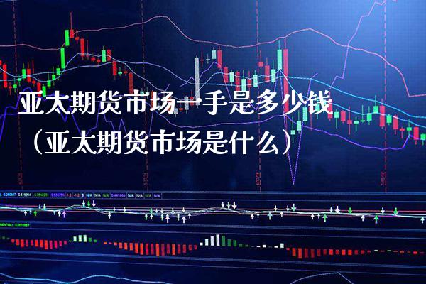 亚太期货市场一手是多少钱（亚太期货市场是什么）_https://www.xmqjcw.com_期货投资_第1张