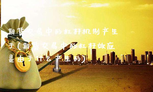 期货交易中的杠杆机制产生于(期货交易中的杠杆效应是由于什么产生的)_期货百科_第1张_秦聚理财 期货交易中的杠杆机制产生于(期货交易中的杠杆效应是由于什么产生的)_https://www.xmqjcw.com_期货百科_第1张