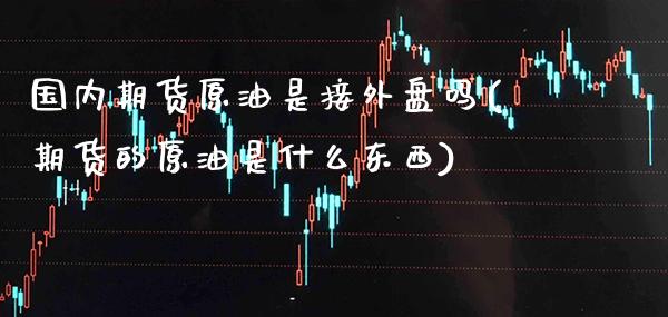 国内期货原油是接外盘吗(期货的原油是什么东西)_https://www.xmqjcw.com_期货百科_第1张