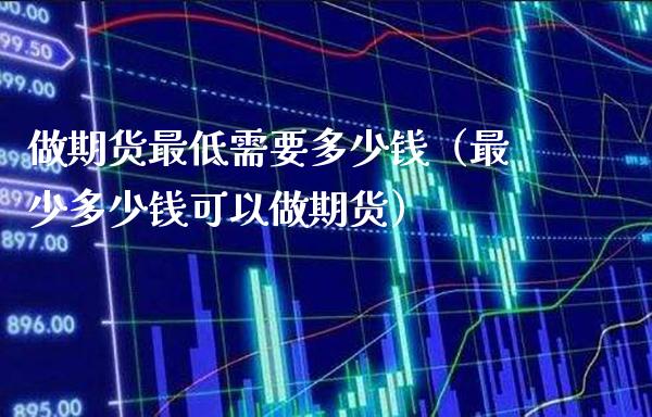 做期货最低需要多少钱（最少多少钱可以做期货）_https://www.xmqjcw.com_期货直播室_第1张