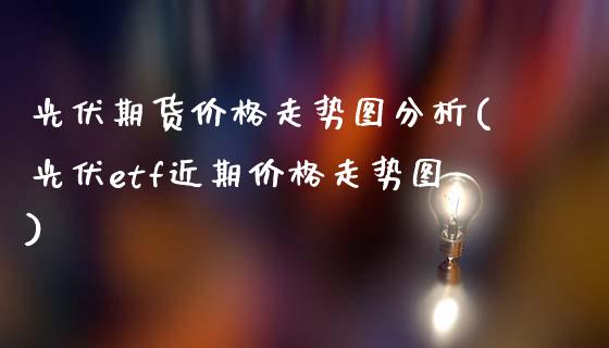 光伏期货价格走势图分析(光伏etf近期价格走势图)_https://www.xmqjcw.com_期货开户_第1张