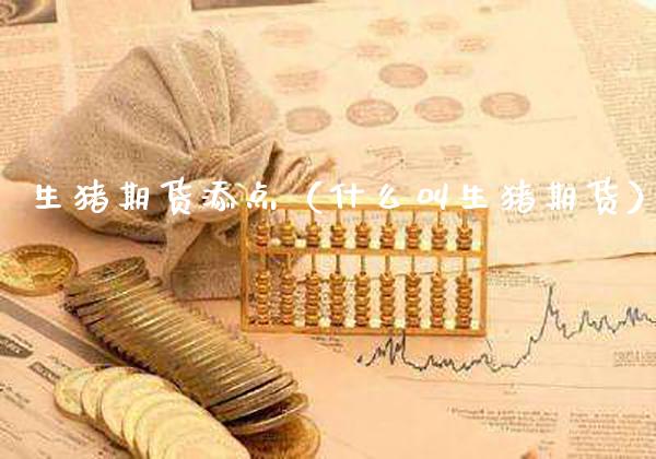 生猪期货添点（什么叫生猪期货）_https://www.xmqjcw.com_期货直播室_第1张
