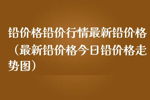 铅价格铅价行情最新铅价格（最新铅价格今日铅价格走势图）_https://www.xmqjcw.com_期货投资_第1张