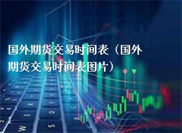 国外期货交易时间表（国外期货交易时间表图片）_https://www.xmqjcw.com_期货直播室_第1张