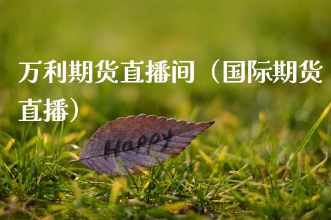 万利期货直播间（国际期货直播）_https://www.xmqjcw.com_期货投资_第1张
