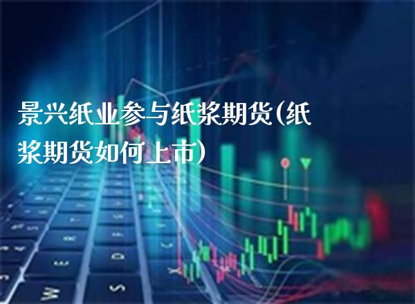 景兴纸业参与纸浆期货(纸浆期货如何上市)_https://www.xmqjcw.com_期货百科_第1张
