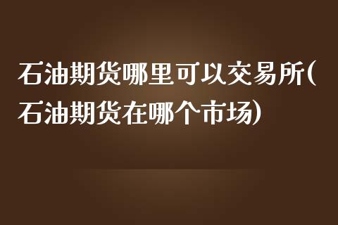 石油期货哪里可以交易所(石油期货在哪个市场)_https://www.xmqjcw.com_期货百科_第1张