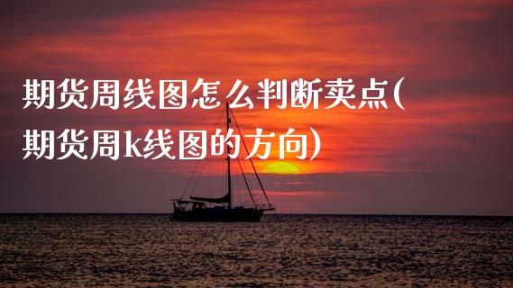 期货周线图怎么判断卖点(期货周k线图的方向)_https://www.xmqjcw.com_期货开户_第1张