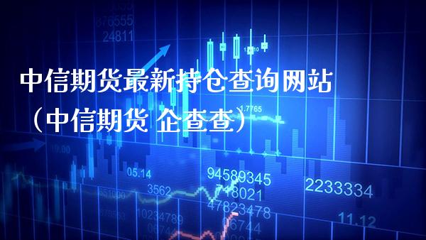中信期货最新持仓查询网站（中信期货 企查查）_https://www.xmqjcw.com_期货投资_第1张