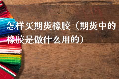 怎样买期货橡胶（期货中的橡胶是做什么用的）_https://www.xmqjcw.com_期货开户_第1张