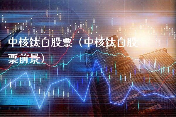 中核钛白股票（中核钛白股票前景）_https://www.xmqjcw.com_期货投资_第1张