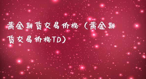 黄金期货交易价格（黄金期货交易价格TD）_https://www.xmqjcw.com_期货投资_第1张