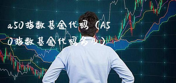 a50指数基金代码（A50指数基金代码多少）_https://www.xmqjcw.com_期货直播室_第1张