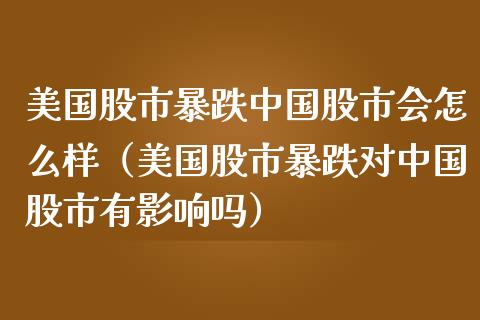 美国股市暴跌中国股市会怎么样（美国股市暴跌对中国股市有影响吗）_https://www.xmqjcw.com_期货行情_第1张