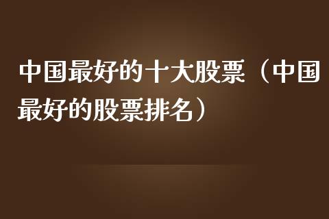 中国最好的十大股票（中国最好的股票排名）_https://www.xmqjcw.com_期货直播室_第1张