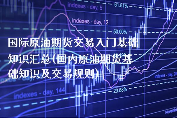 国际原油期货交易入门基础知识汇总(国内原油期货基础知识及交易规则)_https://www.xmqjcw.com_期货开户_第1张