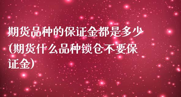 期货品种的保证金都是多少(期货什么品种锁仓不要保证金)_https://www.xmqjcw.com_期货投资_第1张