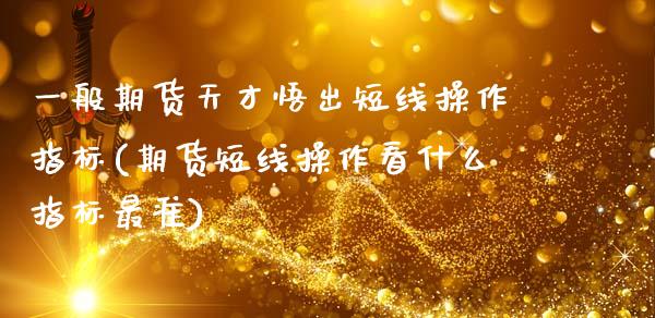 一般期货天才悟出短线操作指标(期货短线操作看什么指标最准)_https://www.xmqjcw.com_基金理财_第1张