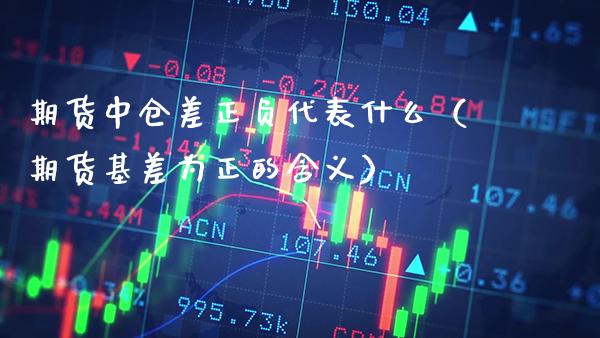 期货中仓差正负代表什么（期货基差为正的含义）_https://www.xmqjcw.com_期货行情_第1张