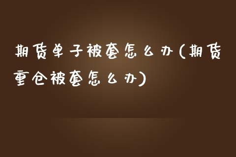 期货单子被套怎么办(期货重仓被套怎么办)_https://www.xmqjcw.com_期货百科_第1张
