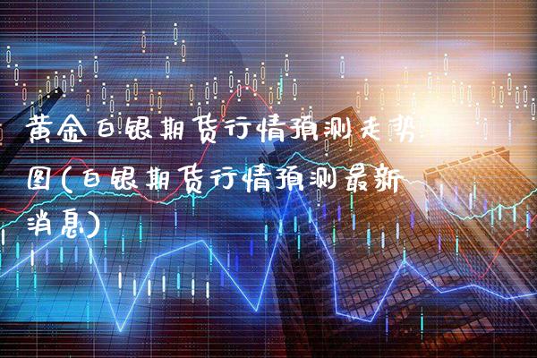 黄金白银期货行情预测走势图(白银期货行情预测最新消息)_https://www.xmqjcw.com_期货开户_第1张