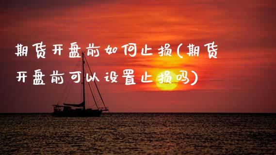 期货开盘前如何止损(期货开盘前可以设置止损吗)_https://www.xmqjcw.com_期货行情_第1张