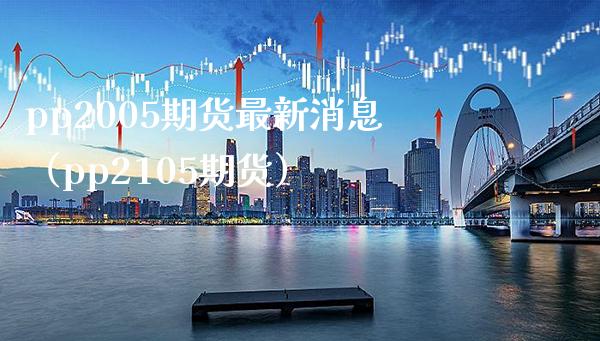 pp2005期货最新消息（pp2105期货）_https://www.xmqjcw.com_期货投资_第1张