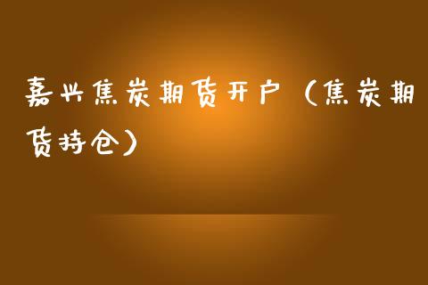 嘉兴焦炭期货开户（焦炭期货持仓）_https://www.xmqjcw.com_期货投资_第1张