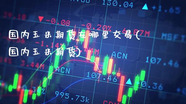 国内玉米期货在哪里交易(国内玉米期货)_https://www.xmqjcw.com_期货直播室_第1张