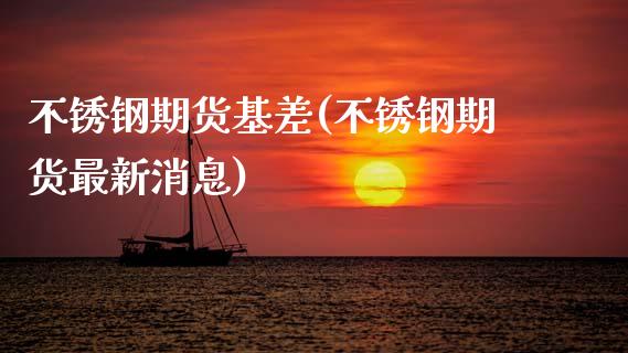 不锈钢期货基差(不锈钢期货最新消息)_https://www.xmqjcw.com_基金理财_第1张