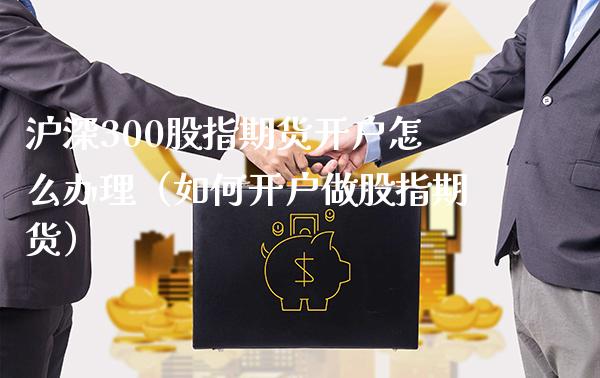 沪深300股指期货开户怎么办理（如何开户做股指期货）_https://www.xmqjcw.com_期货投资_第1张
