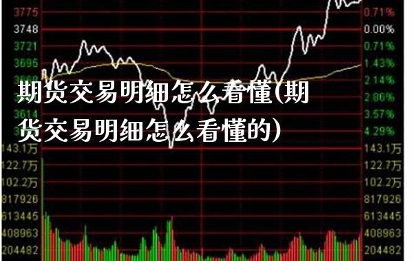 期货交易明细怎么看懂(期货交易明细怎么看懂的)_https://www.xmqjcw.com_期货投资_第1张