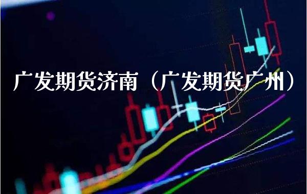 广发期货济南（广发期货广州）_https://www.xmqjcw.com_期货直播室_第1张